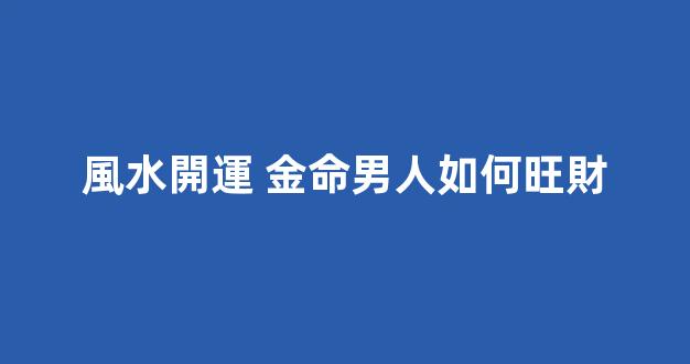 風水開運 金命男人如何旺財